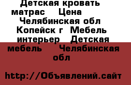 Детская кровать   матрас  › Цена ­ 2 000 - Челябинская обл., Копейск г. Мебель, интерьер » Детская мебель   . Челябинская обл.